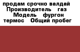  продам срочно валдай › Производитель ­ газ › Модель ­ фургон термос › Общий пробег ­ 199 000 › Цена ­ 360 000 - Татарстан респ., Буинский р-н, Буинск г. Авто » Спецтехника   . Татарстан респ.